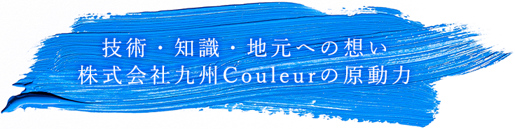 技術・知識・地元への想い 株式会社九州Couleurの原動力